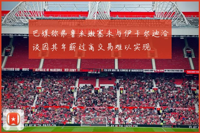 巴媒称弗鲁米嫩塞未与伊卡尔迪洽谈因其年薪过高交易难以实现