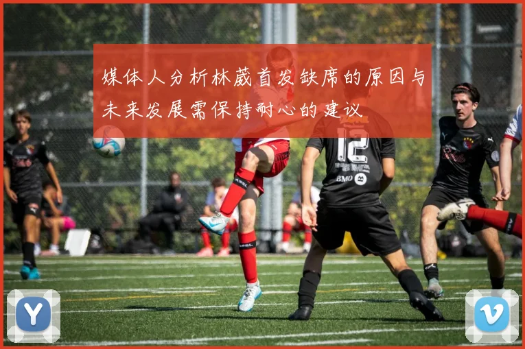 媒体人分析林葳首发缺席的原因与未来发展需保持耐心的建议