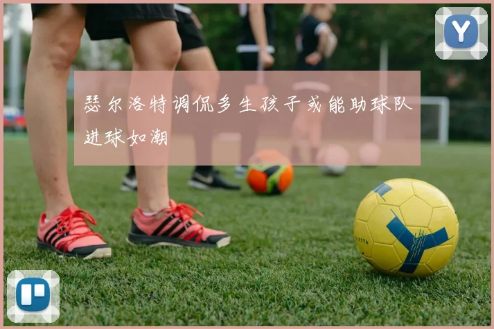 瑟尔洛特调侃多生孩子或能助球队进球如潮