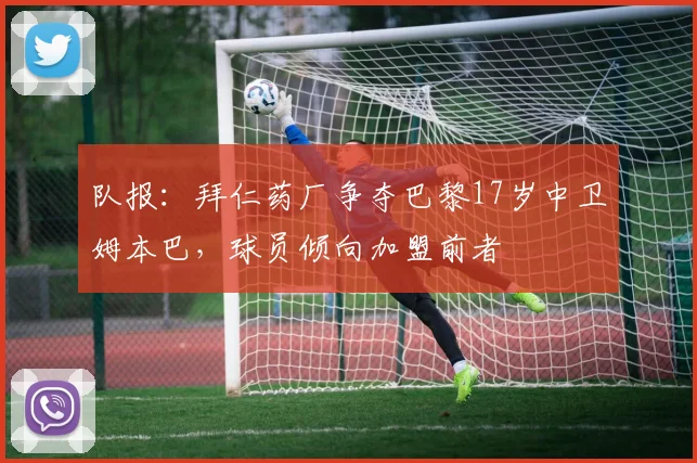 队报：拜仁药厂争夺巴黎17岁中卫姆本巴，球员倾向加盟前者