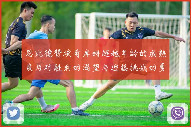恩比德赞埃奇库姆超越年龄的成熟度与对胜利的渴望与迎接挑战的勇气