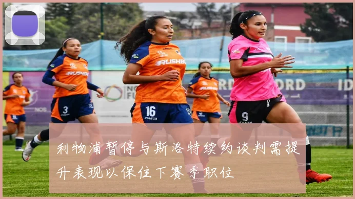 利物浦暂停与斯洛特续约谈判需提升表现以保住下赛季职位