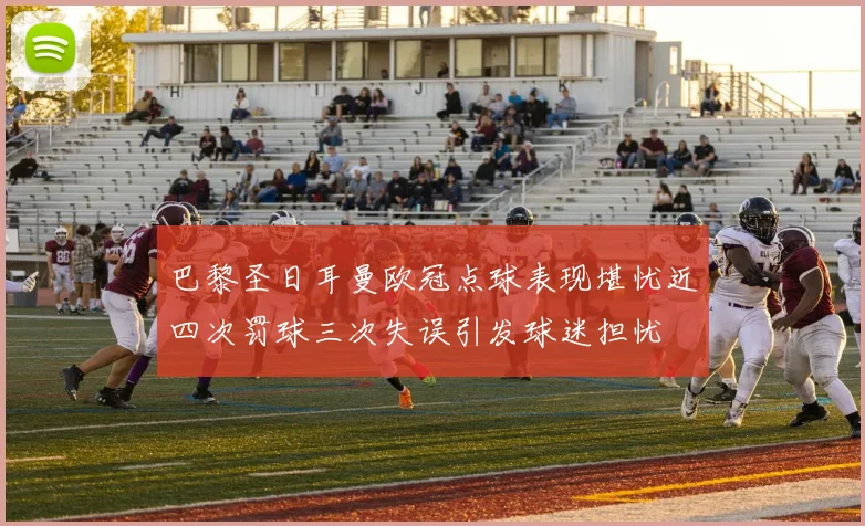 巴黎圣日耳曼欧冠点球表现堪忧近四次罚球三次失误引发球迷担忧