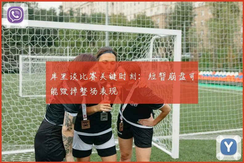 库里谈比赛关键时刻：短暂崩盘可能毁掉整场表现