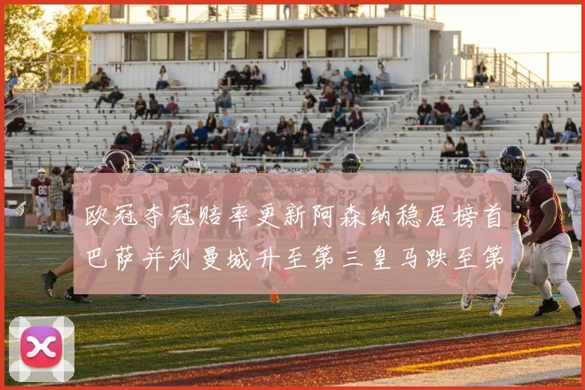 欧冠夺冠赔率更新阿森纳稳居榜首巴萨并列曼城升至第三皇马跌至第七