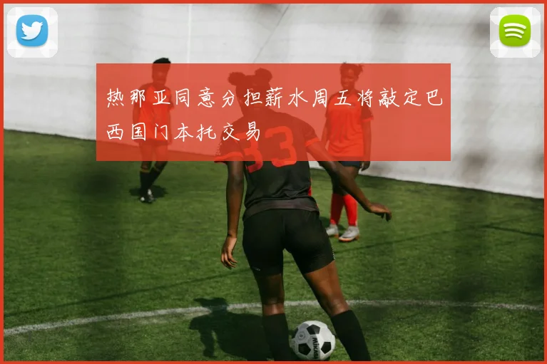 热那亚同意分担薪水周五将敲定巴西国门本托交易