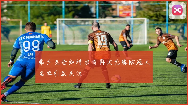 弗兰克告知特尔将再次无缘欧冠大名单引发关注