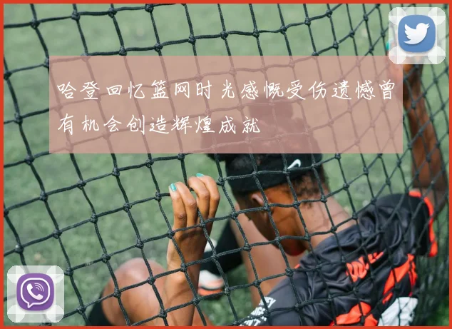 哈登回忆篮网时光感慨受伤遗憾曾有机会创造辉煌成就