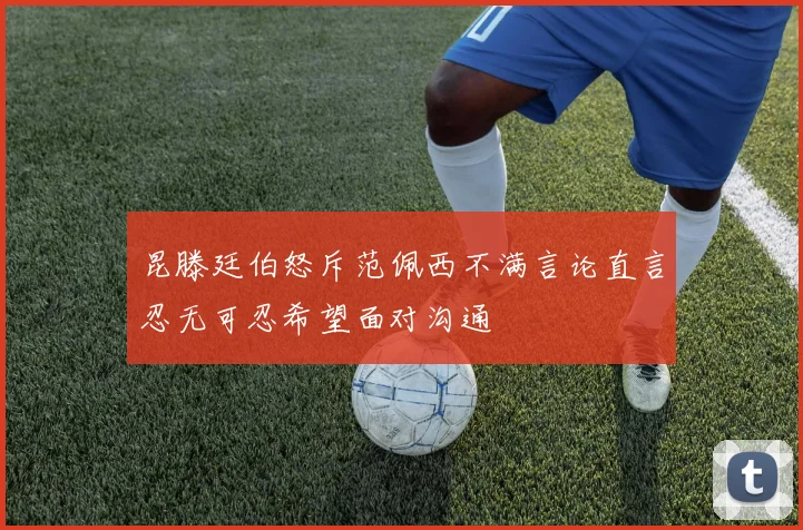 昆滕廷伯怒斥范佩西不满言论直言忍无可忍希望面对沟通