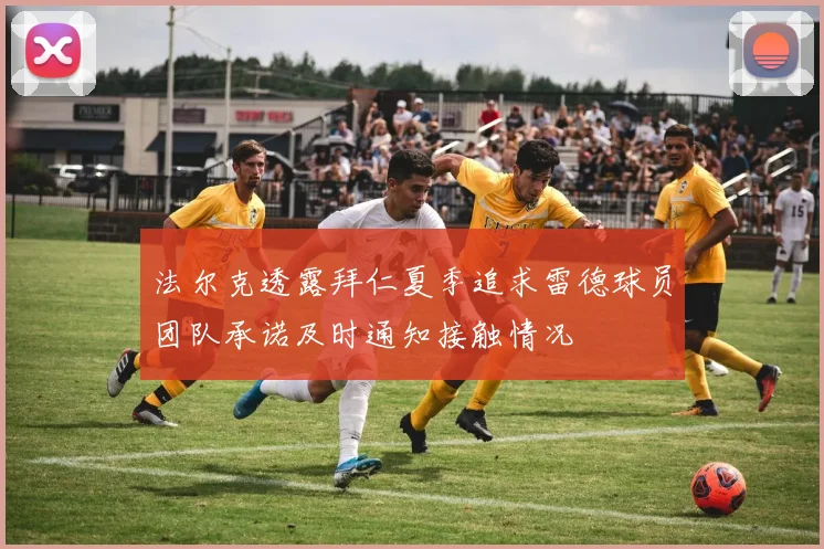 法尔克透露拜仁夏季追求雷德球员团队承诺及时通知接触情况