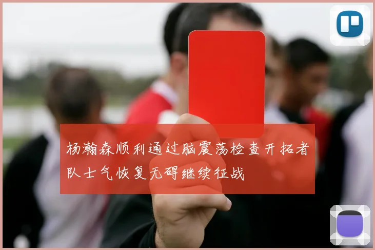 杨瀚森顺利通过脑震荡检查开拓者队士气恢复无碍继续征战