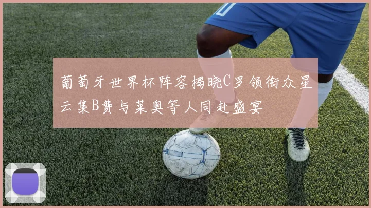 葡萄牙世界杯阵容揭晓C罗领衔众星云集B费与莱奥等人同赴盛宴