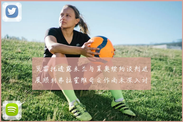 莫雷托透露米兰与莱奥续约谈判进展顺利弗拉霍维奇合作尚未深入讨论