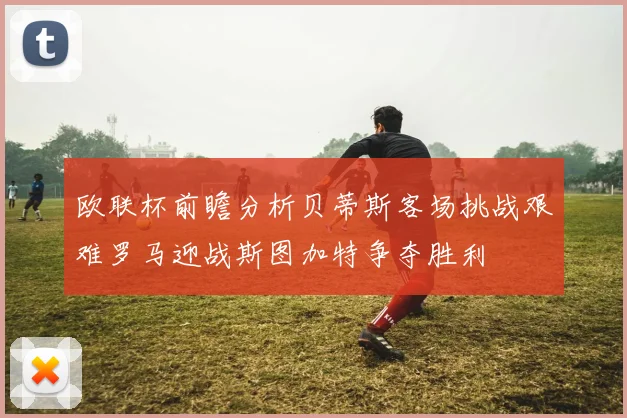 欧联杯前瞻分析贝蒂斯客场挑战艰难罗马迎战斯图加特争夺胜利
