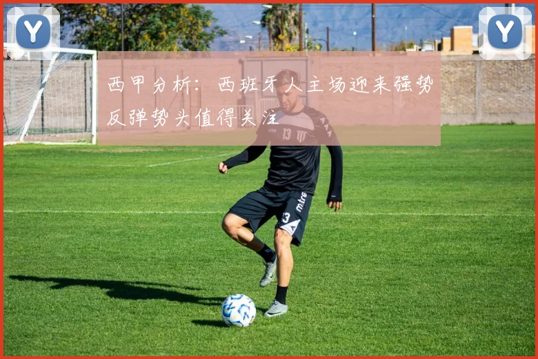 西甲分析：西班牙人主场迎来强势反弹势头值得关注