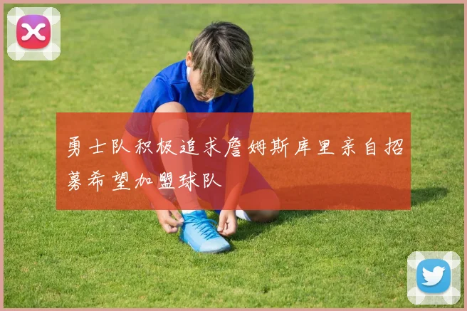 勇士队积极追求詹姆斯库里亲自招募希望加盟球队