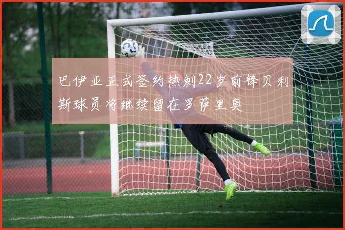 巴伊亚正式签约热刺22岁前锋贝利斯球员将继续留在罗萨里奥