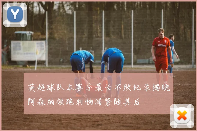 英超球队本赛季最长不败纪录揭晓阿森纳领跑利物浦紧随其后